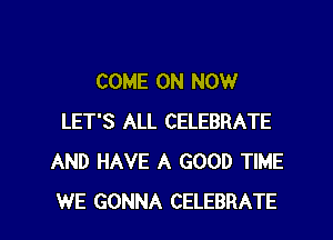 COME ON NOW

LET'S ALL CELEBRATE
AND HAVE A GOOD TIME
WE GONNA CELEBRATE