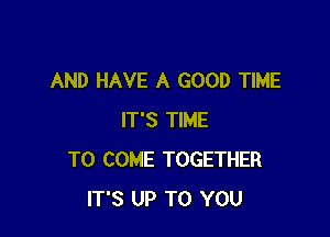 AND HAVE A GOOD TIME

IT'S TIME
TO COME TOGETHER
IT'S UP TO YOU