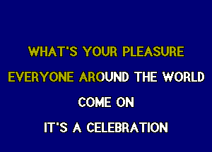 WHAT'S YOUR PLEASURE

EVERYONE AROUND THE WORLD
COME ON
IT'S A CELEBRATION