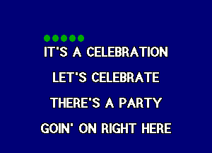 IT'S A CELEBRATION

LET'S CELEBRATE
THERE'S A PARTY
GOIN' 0N RIGHT HERE