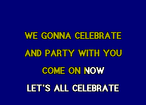 WE GONNA CELEBRATE

AND PARTY WITH YOU
COME ON NOW
LET'S ALL CELEBRATE