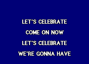 LET'S CELEBRATE

COME ON NOW
LET'S CELEBRATE
WE'RE GONNA HAVE