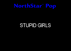 NorthStar'V Pop

STUPID GIRLS