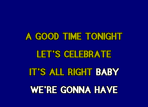A GOOD TIME TONIGHT

LET'S CELEBRATE
IT'S ALL RIGHT BABY
WE'RE GONNA HAVE