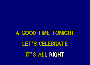 A GOOD TIME TONIGHT
LET'S CELEBRATE
IT'S ALL RIGHT