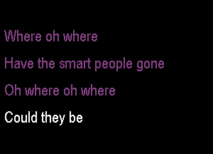 Where oh where

Have the smart people gone

Oh where oh where
Could they be