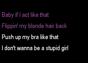 Baby ifl act like that
Flippin' my blonde hair back

Push up my bra like that

I don't wanna be a stupid girl