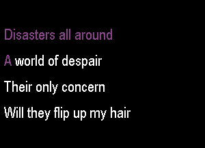 Disasters all around
A world of despair

Their only concern

Will they flip up my hair