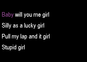 Baby will you me girl
Silly as a lucky girl
Pull my lap and it girl

Stupid girl