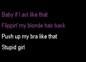 Baby ifl act like that
Flippin' my blonde hair back
Push up my bra like that

Stupid girl