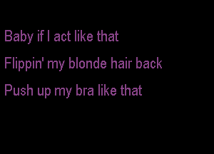 Baby ifl act like that
Flippin' my blonde hair back

Push up my bra like that