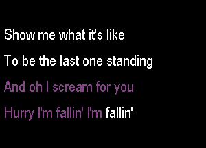 Show me what ifs like
To be the last one standing

And oh I scream for you

Hurry I'm fallin' I'm fallin'