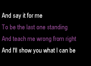 And say it for me

To be the last one standing

And teach me wrong from right

And I'll show you what I can be