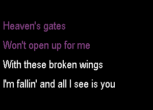 Heaven's gates

Won't open up for me

With these broken wings

I'm fallin' and all I see is you