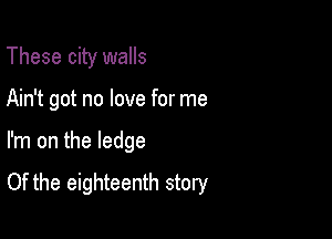 These city walls
Ain't got no love for me

I'm on the ledge

Of the eighteenth story
