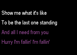 Show me what ifs like
To be the last one standing

And all I need from you

Hurry I'm fallin' I'm fallin'