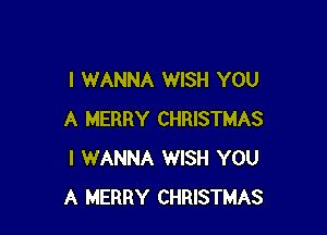 I WANNA WISH YOU

A MERRY CHRISTMAS
I WANNA WISH YOU
A MERRY CHRISTMAS