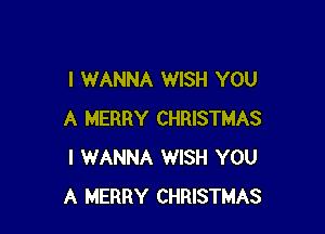 I WANNA WISH YOU

A MERRY CHRISTMAS
I WANNA WISH YOU
A MERRY CHRISTMAS