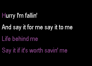 Hurry I'm fallin'
And say it for me say it to me
Life behind me

Say it if ifs worth savin' me