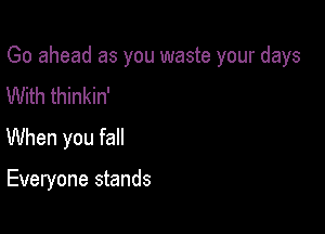 Go ahead as you waste your days

With thinkin'
When you fall

Everyone stands