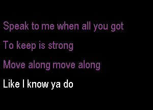 Speak to me when all you got

To keep is strong

Move along move along

Like I know ya do