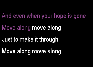 And even when your hope is gone

Move along move along
Just to make it through

Move along move along