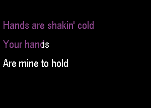 Hands are shakin' cold

Your hands

Are mine to hold