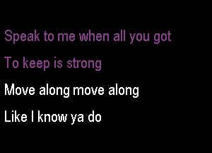 Speak to me when all you got

To keep is strong

Move along move along

Like I know ya do