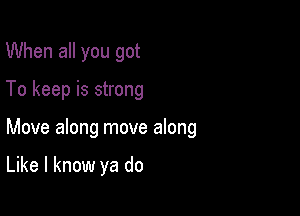 When all you got

To keep is strong

Move along move along

Like I know ya do