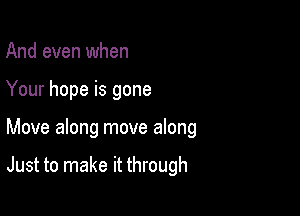 And even when
Your hope is gone

Move along move along

Just to make it through