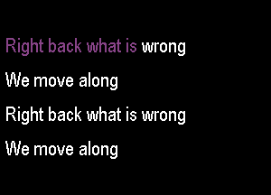 Right back what is wrong

We move along

Right back what is wrong

We move along