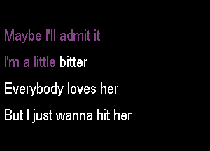 Maybe I'll admit it

I'm a little bitter

Everybody loves her

But I just wanna hit her