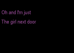 Oh and I'm just

The girl next door