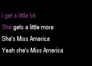 I get a little bit

She gets a little more
She's Miss America
Yeah she's Miss America