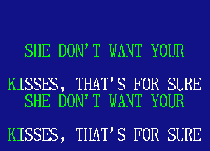 SHE DON T WANT YOUR

KISSES, THAT S FOR SURE
SHE DON T WANT YOUR

KISSES, THAT S FOR SURE