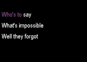 Who's to say
Whafs impossible

Well they forgot