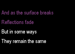 And as the surface breaks

Reflections fade

But in some ways

They remain the same