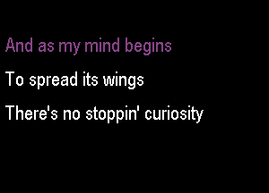 And as my mind begins

To spread its wings

There's no stoppin' curiosity