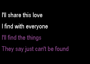 I'll share this love
I find with everyone
I'll fmd the things

They say just can't be found