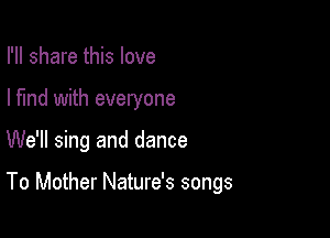 I'll share this love
I find with everyone

We'll sing and dance

To Mother Nature's songs