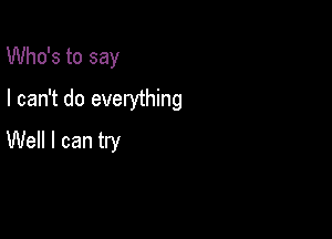 Who's to say

I can't do everything

Well I can try