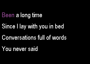 Been a long time

Since I lay with you in bed
Conversations full of words

You never said