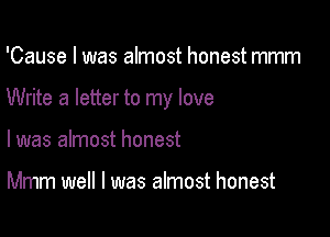 'Cause I was almost honest mmm

Write a letter to my love

I was almost honest

Mmm well I was almost honest
