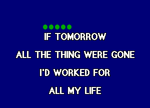 IF TOMORROW

ALL THE THING WERE GONE
I'D WORKED FOR
ALL MY LIFE
