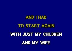 AND I HAD

TO START AGAIN
WITH JUST MY CHILDREN
AND MY WIFE