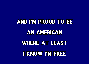 AND I'M PROUD TO BE

AN AMERICAN
WHERE AT LEAST
I KNOW I'M FREE