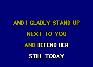 AND I GLADLY STAND UP

NEXT TO YOU
AND DEFEND HER
STILL TODAY