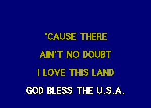 'CAUSE THERE

AIN'T N0 DOUBT
I LOVE THIS LAND
GOD BLESS THE U.S.A.