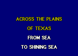 ACROSS THE PLAINS

OF TEXAS
FROM SEA
T0 SHINING SEA