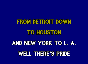 FROM DETROIT DOWN

TO HOUSTON
AND NEW YORK T0 L. A.
WELL THERE'S PRIDE